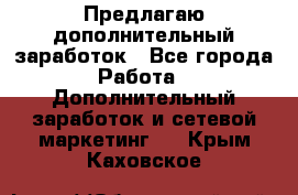 Предлагаю дополнительный заработок - Все города Работа » Дополнительный заработок и сетевой маркетинг   . Крым,Каховское
